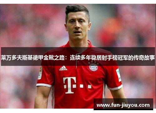 莱万多夫斯基德甲金靴之路：连续多年稳居射手榜冠军的传奇故事