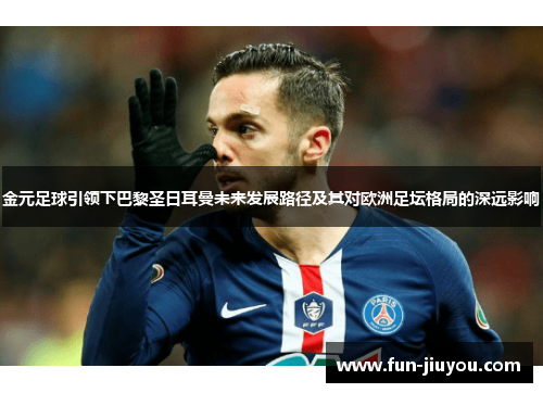 金元足球引领下巴黎圣日耳曼未来发展路径及其对欧洲足坛格局的深远影响