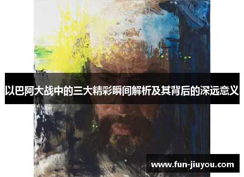 以巴阿大战中的三大精彩瞬间解析及其背后的深远意义