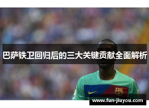 巴萨铁卫回归后的三大关键贡献全面解析