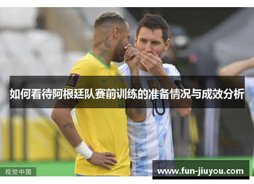 如何看待阿根廷队赛前训练的准备情况与成效分析