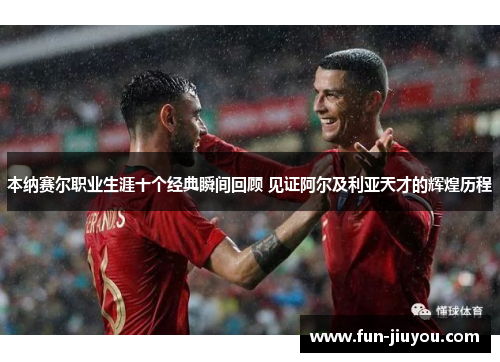 本纳赛尔职业生涯十个经典瞬间回顾 见证阿尔及利亚天才的辉煌历程