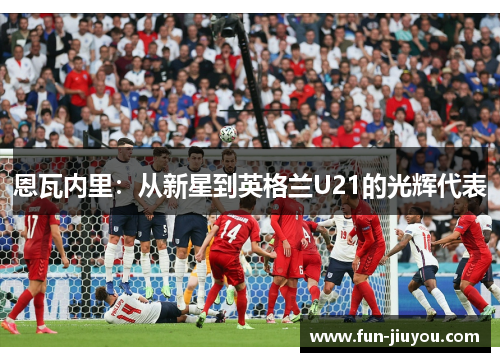 恩瓦内里：从新星到英格兰U21的光辉代表