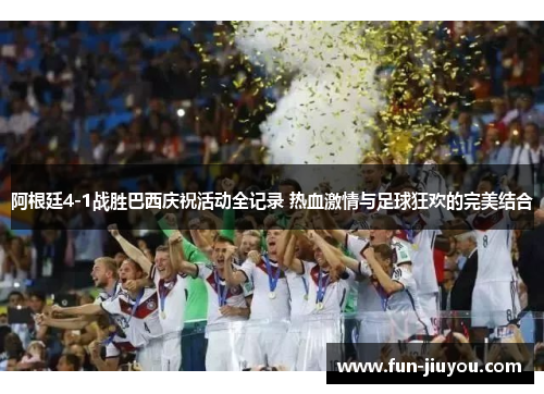 阿根廷4-1战胜巴西庆祝活动全记录 热血激情与足球狂欢的完美结合