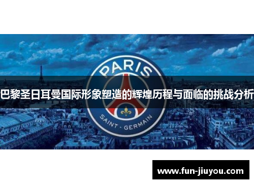 巴黎圣日耳曼国际形象塑造的辉煌历程与面临的挑战分析