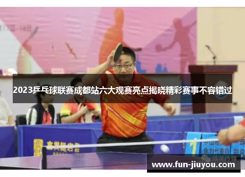 2023乒乓球联赛成都站六大观赛亮点揭晓精彩赛事不容错过