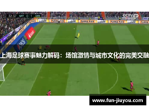 上海足球赛事魅力解码：场馆激情与城市文化的完美交融