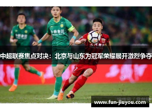 中超联赛焦点对决：北京与山东为冠军荣耀展开激烈争夺