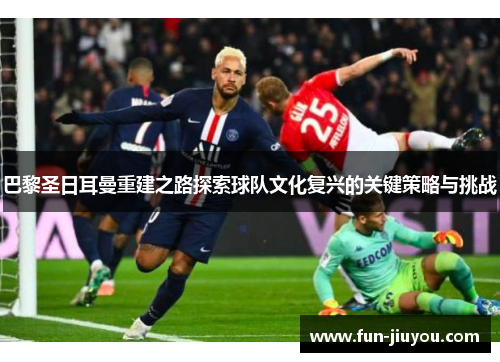 巴黎圣日耳曼重建之路探索球队文化复兴的关键策略与挑战
