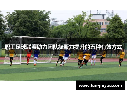 职工足球联赛助力团队凝聚力提升的五种有效方式