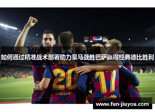 如何通过精准战术部署助力皇马战胜巴萨赢得经典德比胜利