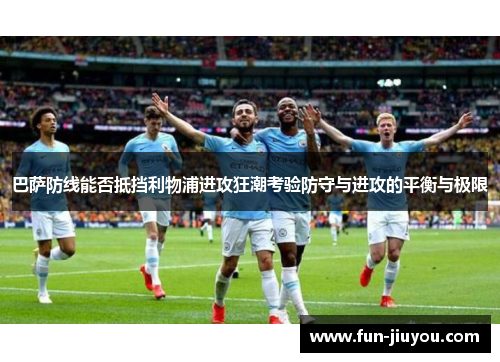 巴萨防线能否抵挡利物浦进攻狂潮考验防守与进攻的平衡与极限