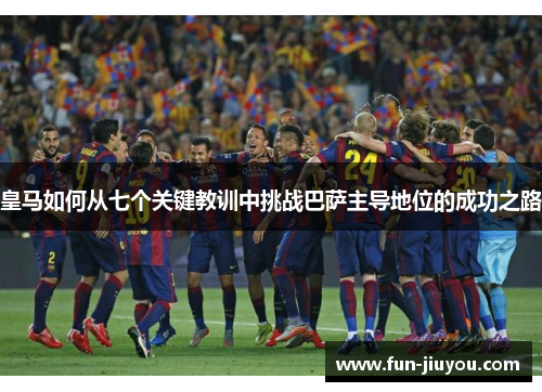 皇马如何从七个关键教训中挑战巴萨主导地位的成功之路