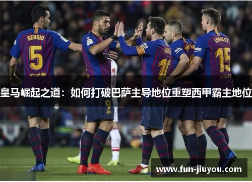皇马崛起之道：如何打破巴萨主导地位重塑西甲霸主地位