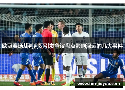 欧冠赛场裁判判罚引发争议盘点影响深远的几大事件