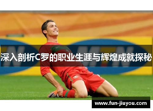 深入剖析C罗的职业生涯与辉煌成就探秘