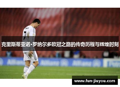 克里斯蒂亚诺·罗纳尔多欧冠之路的传奇历程与辉煌时刻