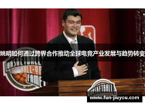 姚明如何通过跨界合作推动全球电竞产业发展与趋势转变
