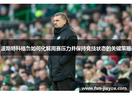 波斯特科格鲁如何化解周赛压力并保持竞技状态的关键策略