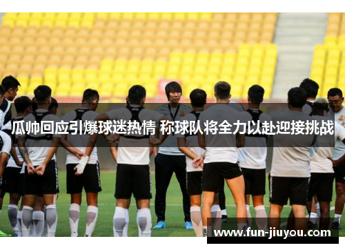 瓜帅回应引爆球迷热情 称球队将全力以赴迎接挑战