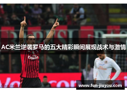 AC米兰逆袭罗马的五大精彩瞬间展现战术与激情