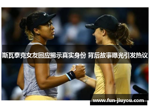 斯瓦泰克女友回应揭示真实身份 背后故事曝光引发热议