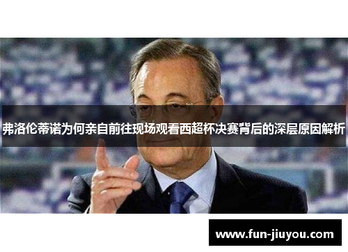 弗洛伦蒂诺为何亲自前往现场观看西超杯决赛背后的深层原因解析