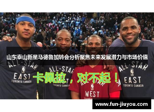 山东泰山新星马德鲁加转会分析聚焦未来发展潜力与市场价值
