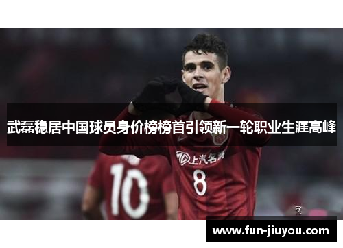 武磊稳居中国球员身价榜榜首引领新一轮职业生涯高峰