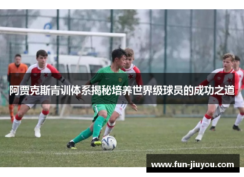 阿贾克斯青训体系揭秘培养世界级球员的成功之道