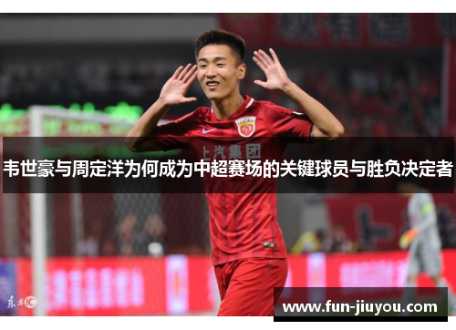 韦世豪与周定洋为何成为中超赛场的关键球员与胜负决定者