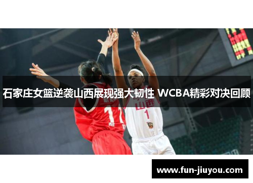 石家庄女篮逆袭山西展现强大韧性 WCBA精彩对决回顾