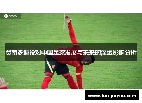 费南多退役对中国足球发展与未来的深远影响分析