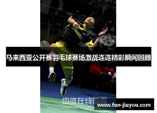 马来西亚公开赛羽毛球赛场激战连连精彩瞬间回顾