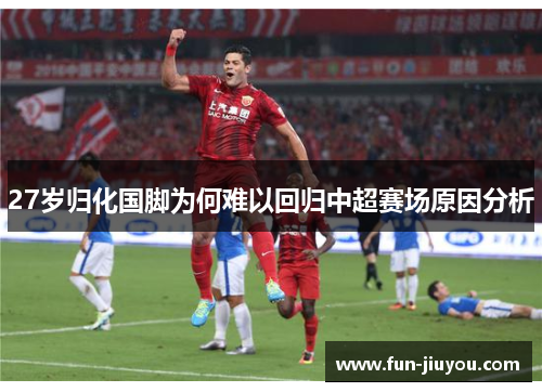 27岁归化国脚为何难以回归中超赛场原因分析