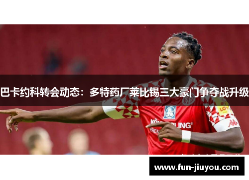 巴卡约科转会动态：多特药厂莱比锡三大豪门争夺战升级