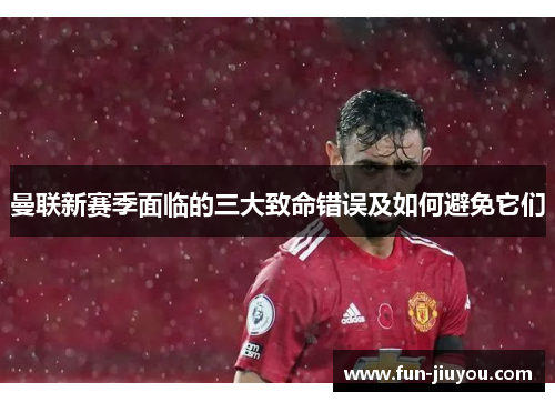 曼联新赛季面临的三大致命错误及如何避免它们