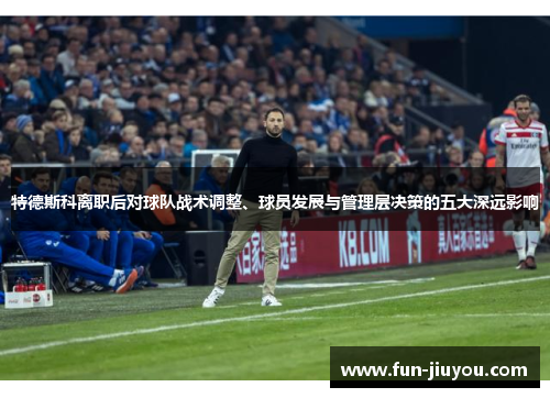特德斯科离职后对球队战术调整、球员发展与管理层决策的五大深远影响