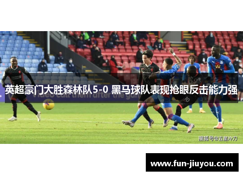 英超豪门大胜森林队5-0 黑马球队表现抢眼反击能力强