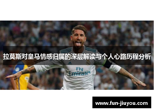 拉莫斯对皇马情感归属的深层解读与个人心路历程分析