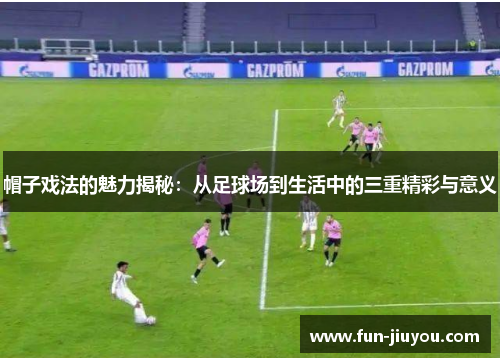 帽子戏法的魅力揭秘：从足球场到生活中的三重精彩与意义