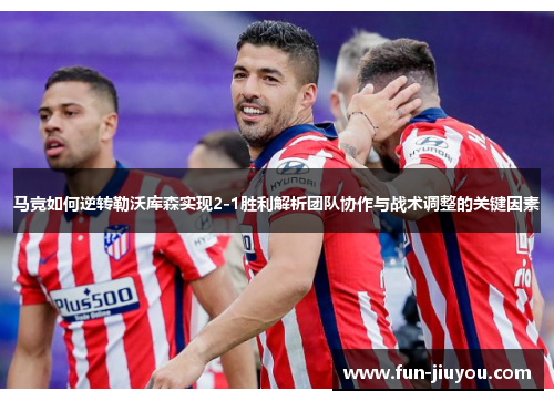 马竞如何逆转勒沃库森实现2-1胜利解析团队协作与战术调整的关键因素
