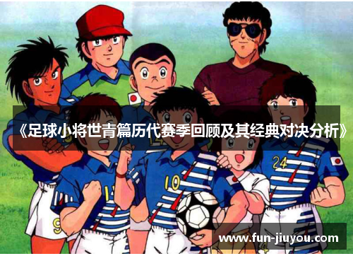 《足球小将世青篇历代赛季回顾及其经典对决分析》
