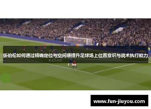 张伯伦如何通过精确定位与空间感提升足球场上位置意识与战术执行能力
