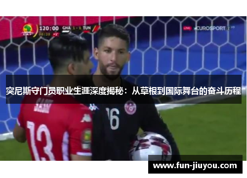 突尼斯守门员职业生涯深度揭秘：从草根到国际舞台的奋斗历程
