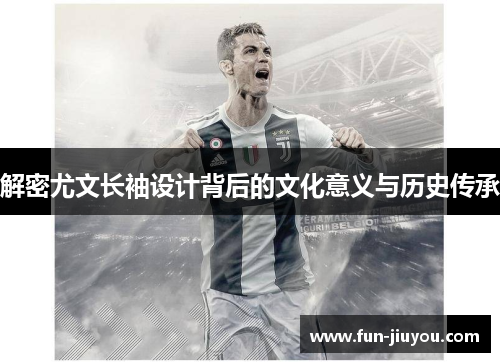 解密尤文长袖设计背后的文化意义与历史传承