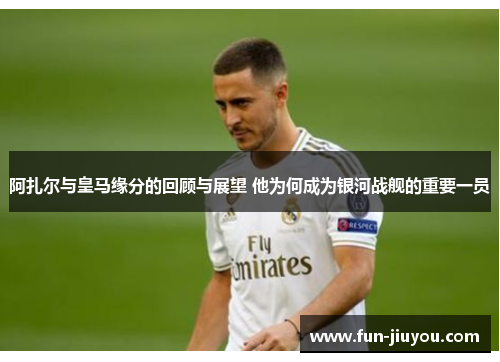 阿扎尔与皇马缘分的回顾与展望 他为何成为银河战舰的重要一员