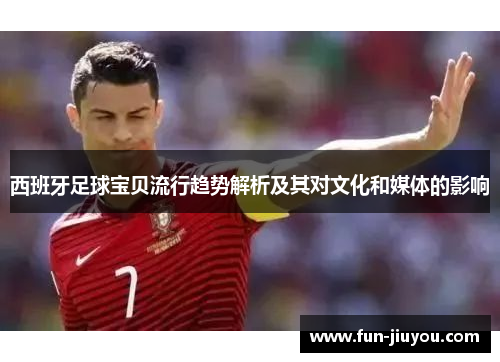 西班牙足球宝贝流行趋势解析及其对文化和媒体的影响